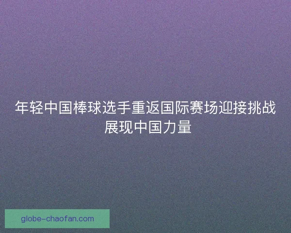 年轻中国棒球选手重返国际赛场迎接挑战 展现中国力量