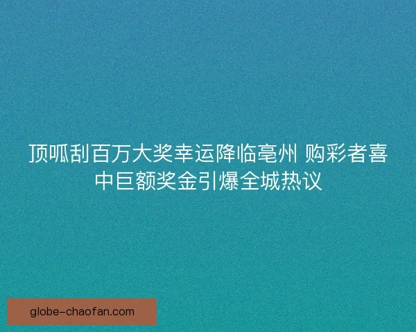 顶呱刮百万大奖幸运降临亳州 购彩者喜中巨额奖金引爆全城热议