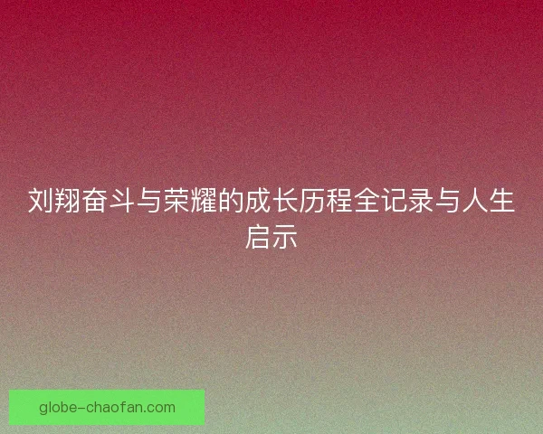 刘翔奋斗与荣耀的成长历程全记录与人生启示