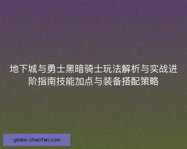 地下城与勇士黑暗骑士玩法解析与实战进阶指南技能加点与装备搭配策略