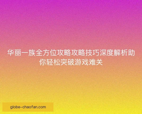 华丽一族全方位攻略攻略技巧深度解析助你轻松突破游戏难关